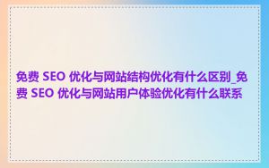 免费 SEO 优化与网站结构优化有什么区别_免费 SEO 优化与网站用户体验优化有什么联系