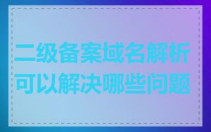 二级备案域名解析可以解决哪些问题