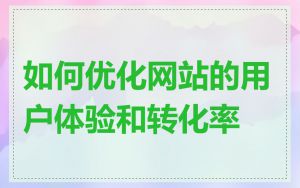 如何优化网站的用户体验和转化率