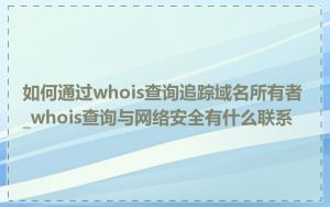 如何通过whois查询追踪域名所有者_whois查询与网络安全有什么联系