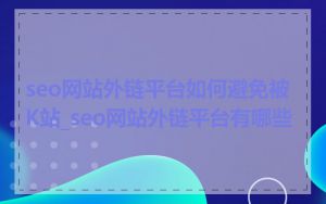 seo网站外链平台如何避免被K站_seo网站外链平台有哪些