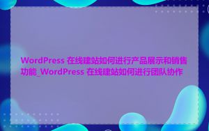 WordPress 在线建站如何进行产品展示和销售功能_WordPress 在线建站如何进行团队协作