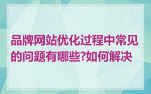 品牌网站优化过程中常见的问题有哪些?如何解决