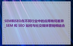 SEM和SEO在不同行业中的应用有何差异_SEM 和 SEO 如何与社交媒体营销相结合