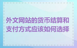 外文网站的货币结算和支付方式应该如何选择