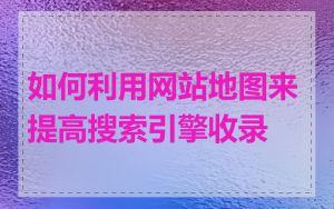 如何利用网站地图来提高搜索引擎收录