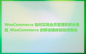 WooCommerce 如何实现会员管理和积分系统_WooCommerce 的移动端体验如何优化