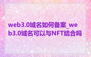 web3.0域名如何备案_web3.0域名可以与NFT结合吗