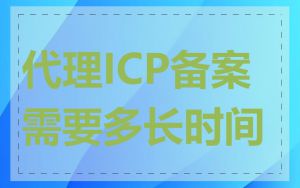 代理ICP备案需要多长时间