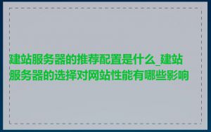 建站服务器的推荐配置是什么_建站服务器的选择对网站性能有哪些影响