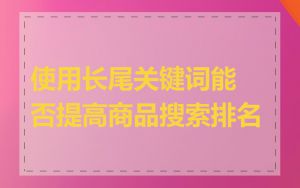 使用长尾关键词能否提高商品搜索排名