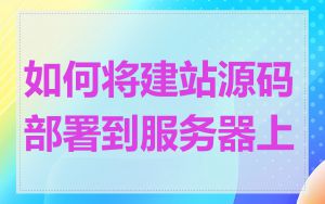如何将建站源码部署到服务器上