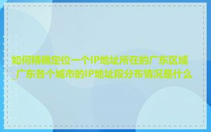 如何精确定位一个IP地址所在的广东区域_广东各个城市的IP地址段分布情况是什么