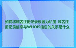 如何将域名注册记录设置为私密_域名注册记录信息与WHOIS信息的关系是什么