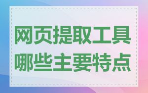 网页提取工具哪些主要特点