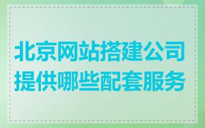 北京网站搭建公司提供哪些配套服务