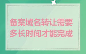 备案域名转让需要多长时间才能完成