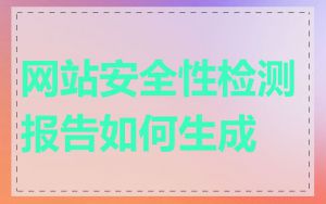 网站安全性检测报告如何生成