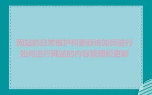网站的日常维护和更新该如何进行_如何进行网站的内容管理和更新