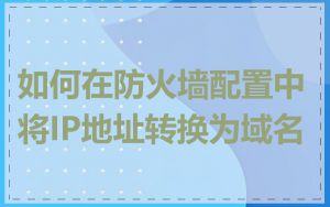 如何在防火墙配置中将IP地址转换为域名