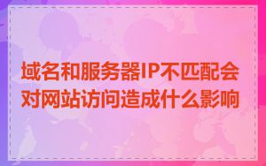 域名和服务器IP不匹配会对网站访问造成什么影响