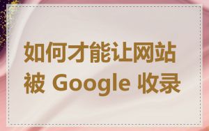 如何才能让网站被 Google 收录