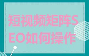 短视频矩阵SEO如何操作