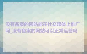 没有备案的网站能在社交媒体上推广吗_没有备案的网站可以正常运营吗