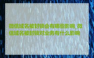 微信域名被封锁会有哪些影响_微信域名被封锁对业务有什么影响