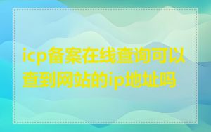 icp备案在线查询可以查到网站的ip地址吗