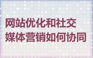 网站优化和社交媒体营销如何协同