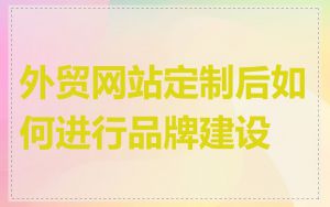 外贸网站定制后如何进行品牌建设