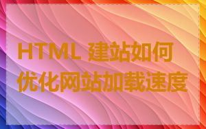 HTML 建站如何优化网站加载速度
