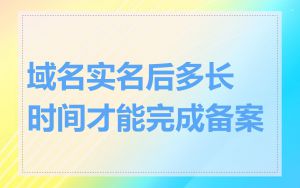 域名实名后多长时间才能完成备案