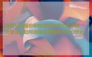 外贸SEO报价和传统SEO有什么不同_外贸企业如何选择关键词进行SEO优化
