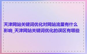 天津网站关键词优化对网站流量有什么影响_天津网站关键词优化的误区有哪些