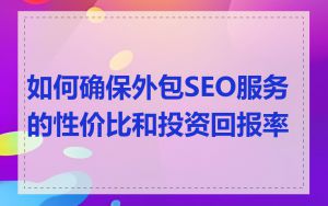 如何确保外包SEO服务的性价比和投资回报率