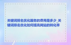 关键词排名优化服务的费用是多少_关键词排名优化如何提高网站的转化率