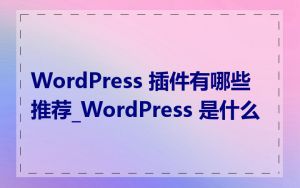 WordPress 插件有哪些推荐_WordPress 是什么