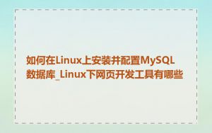 如何在Linux上安装并配置MySQL数据库_Linux下网页开发工具有哪些
