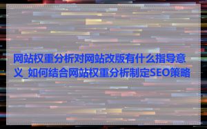 网站权重分析对网站改版有什么指导意义_如何结合网站权重分析制定SEO策略