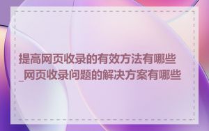 提高网页收录的有效方法有哪些_网页收录问题的解决方案有哪些