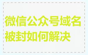 微信公众号域名被封如何解决