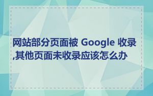 网站部分页面被 Google 收录,其他页面未收录应该怎么办