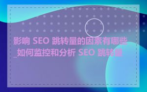 影响 SEO 跳转量的因素有哪些_如何监控和分析 SEO 跳转量