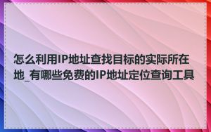 怎么利用IP地址查找目标的实际所在地_有哪些免费的IP地址定位查询工具