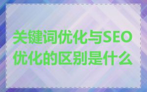 关键词优化与SEO优化的区别是什么