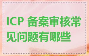 ICP 备案审核常见问题有哪些