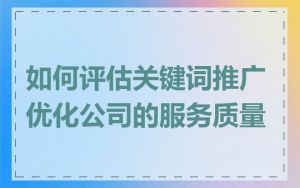 如何评估关键词推广优化公司的服务质量