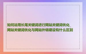 如何运用长尾关键词进行网站关键词优化_网站关键词优化与网站外链建设有什么区别